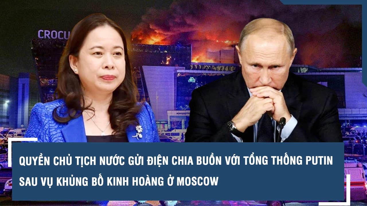 Quyền Chủ tịch nước gửi điện chia buồn với Tổng thống Putin sau vụ khủng bố kinh hoàng ở Moscow |VTs