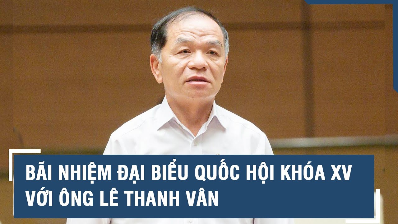 Bãi nhiệm đại biểu Quốc hội khóa XV với ông Lê Thanh Vân l VTs