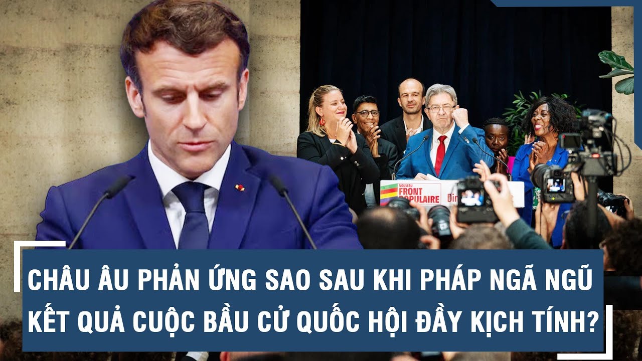 Châu Âu phản ứng ra sao sau khi Pháp ngã ngũ kết quả cuộc bầu cử quốc hội đầy kịch tính? l VTs