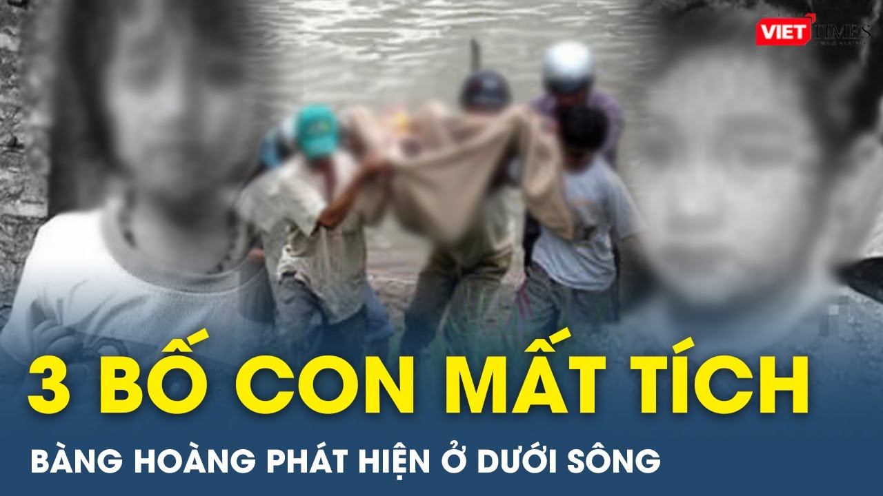 Tối 13/12: Bàng hoàng phát hiện 3 bố ở dưới sông sau 1 tuần mất tích | VietTimes