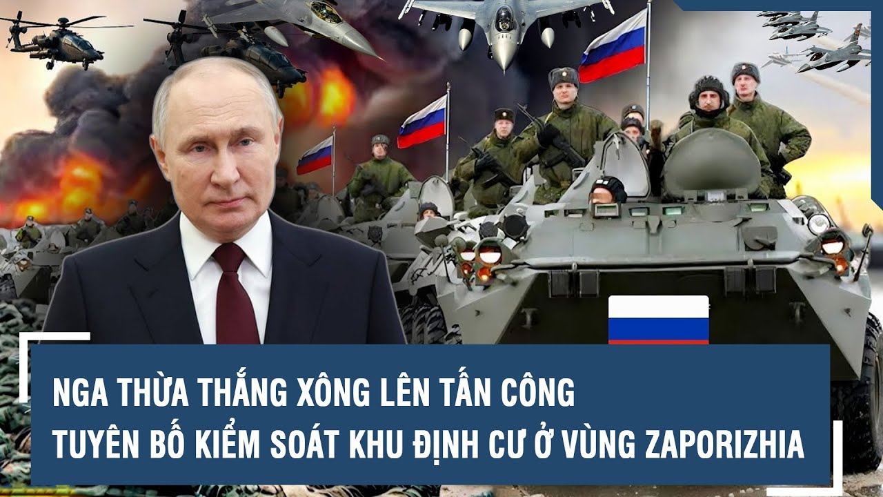 Nga thừa thắng xông lên tấn công, tuyên bố kiểm soát khu định cư ở vùng Zaporizhia | VTs