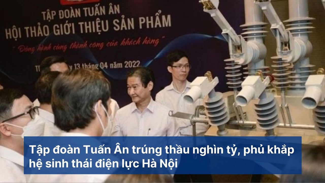 Tập đoàn Tuấn Ân trúng thầu nghìn tỷ, phủ khắp hệ sinh thái điện lực Hà Nội I Viettimes