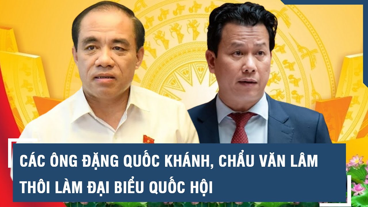 Các ông Đặng Quốc Khánh, Chẩu Văn Lâm thôi làm Đại biểu Quốc hội l VTs