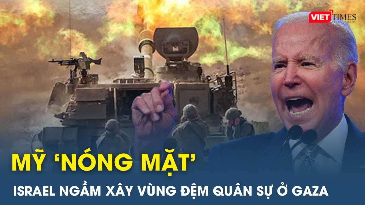 Mỹ ‘nóng mặt’ khi Israel ngầm triển khai vùng đệm quân sự ở Gaza | VietTimes