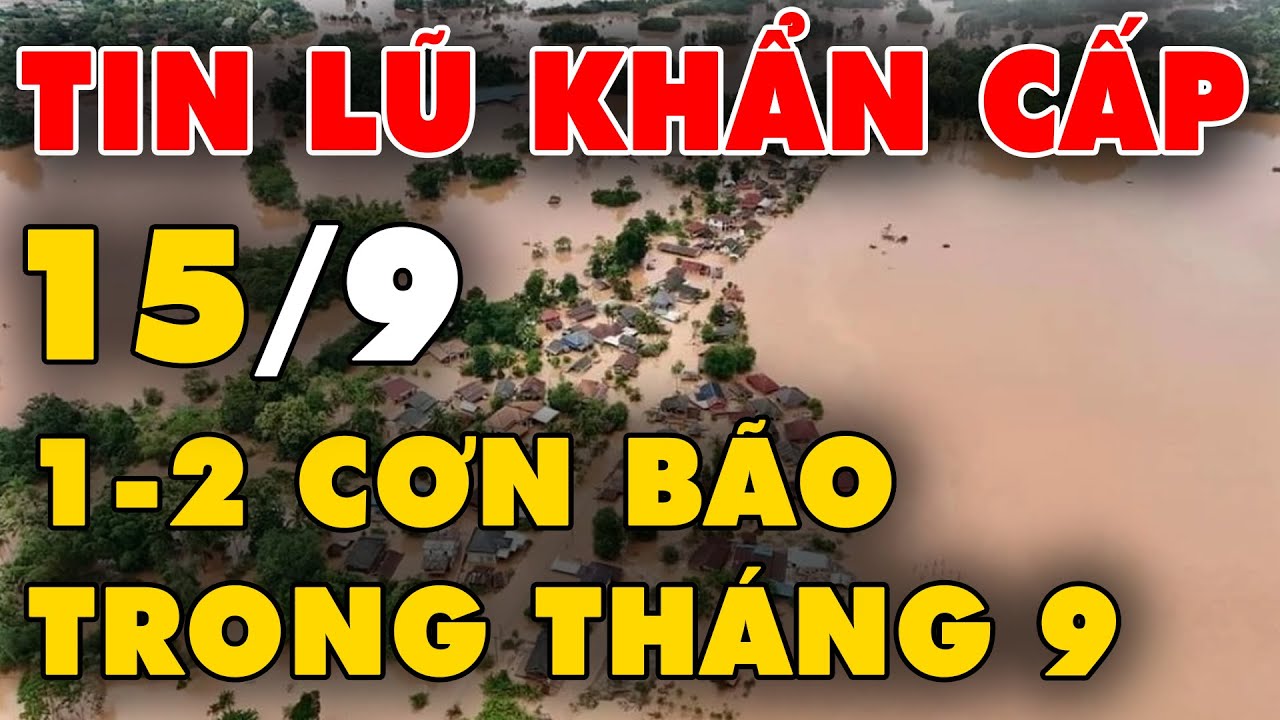 🔥 TIN LŨ KHẨN CẤP: Khả năng xuất hiện 1-2 cơn bão trong tháng 9, lũ quét Làng Nủ 66 người tử vong