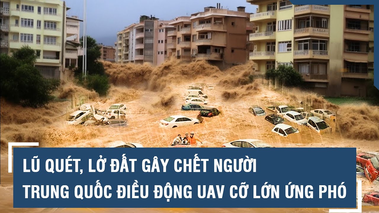 Lũ quét, lở đất khủng khiếp gây chết người, Trung Quốc điều động UAV cỡ lớn ra đối phó l VTs