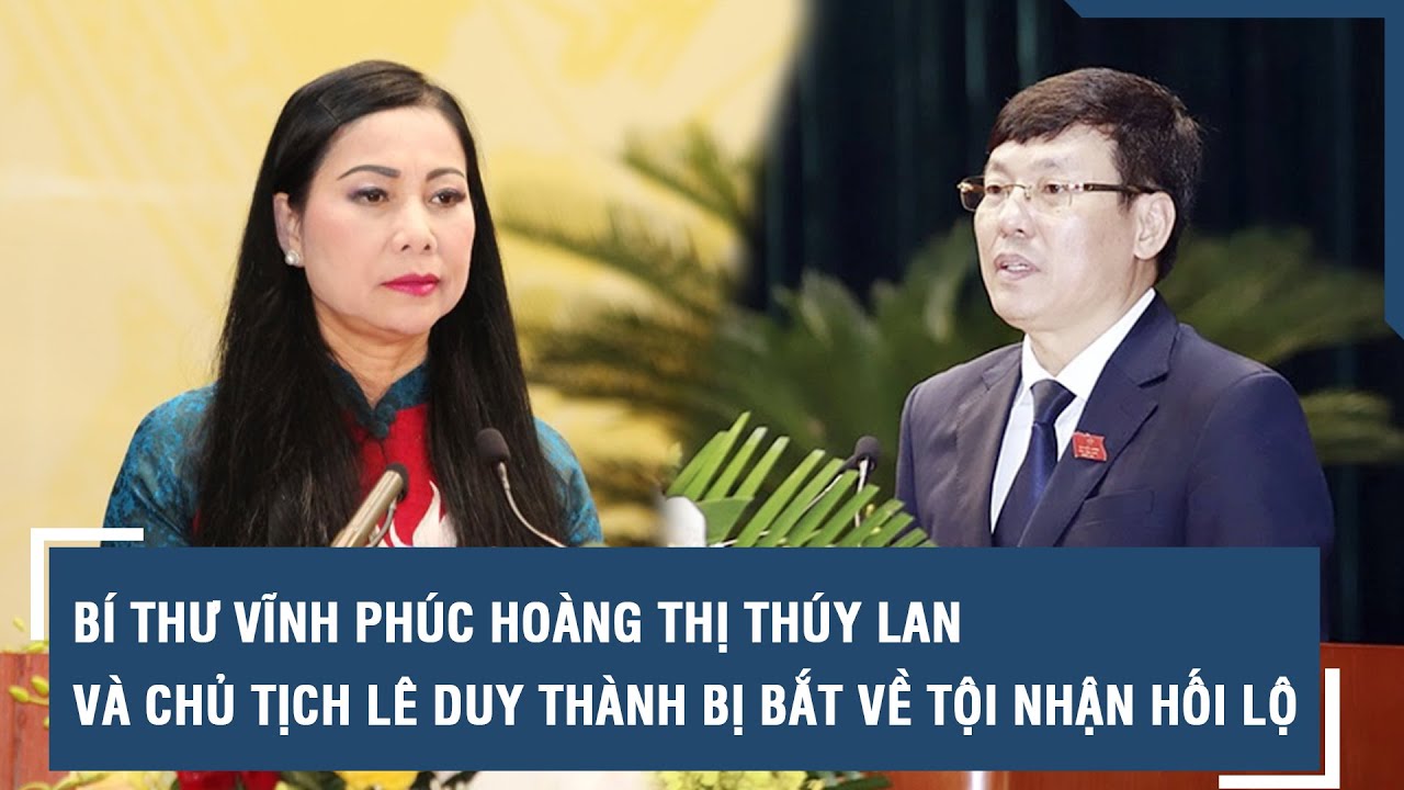 Bí thư Vĩnh Phúc Hoàng Thị Thúy Lan và Chủ tịch Lê Duy Thành bị bắt về tội Nhận hối lộ | VTs