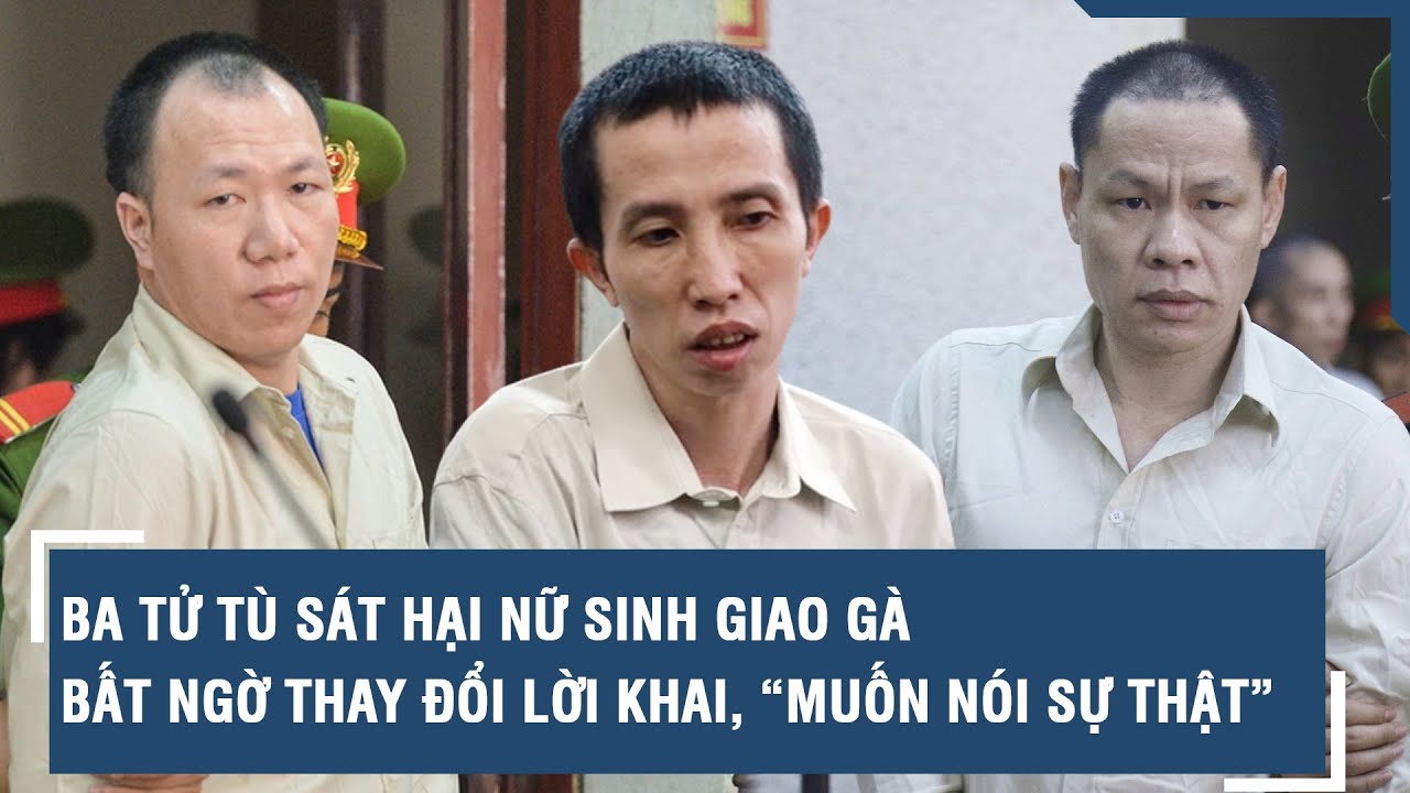 Ba tử tù sát hại nữ sinh giao gà bất ngờ thay đổi lời khai, “muốn nói sự thật” | VTs