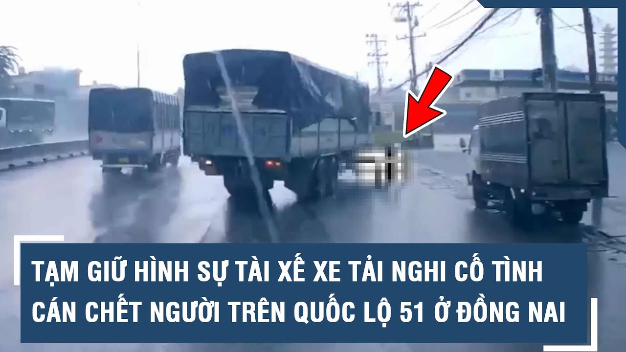 Tạm giữ hình sự tài xế xe tải nghi cố tình cán chết người trên Quốc lộ 51 ở Đồng Nai l VTs