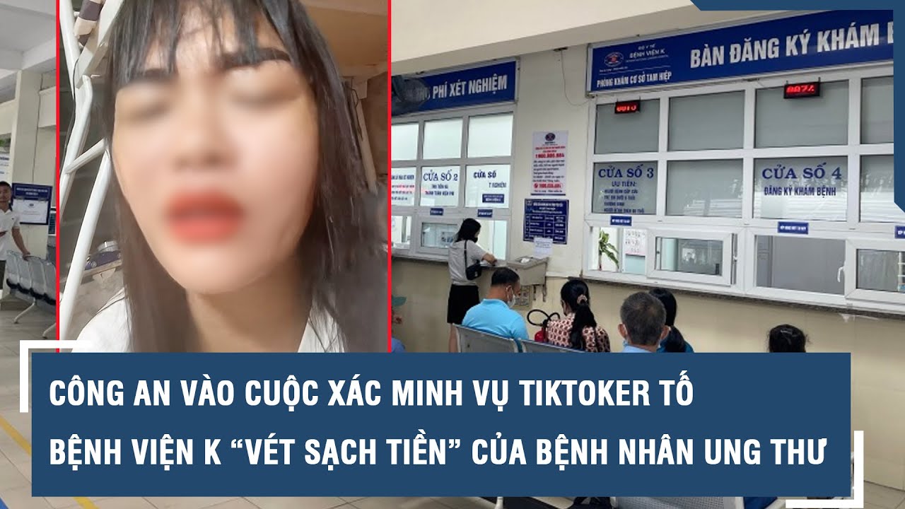 Công an vào cuộc xác minh vụ TikToker tố Bệnh viện K “vét sạch tiền” của bệnh nhân ung thư l VTs