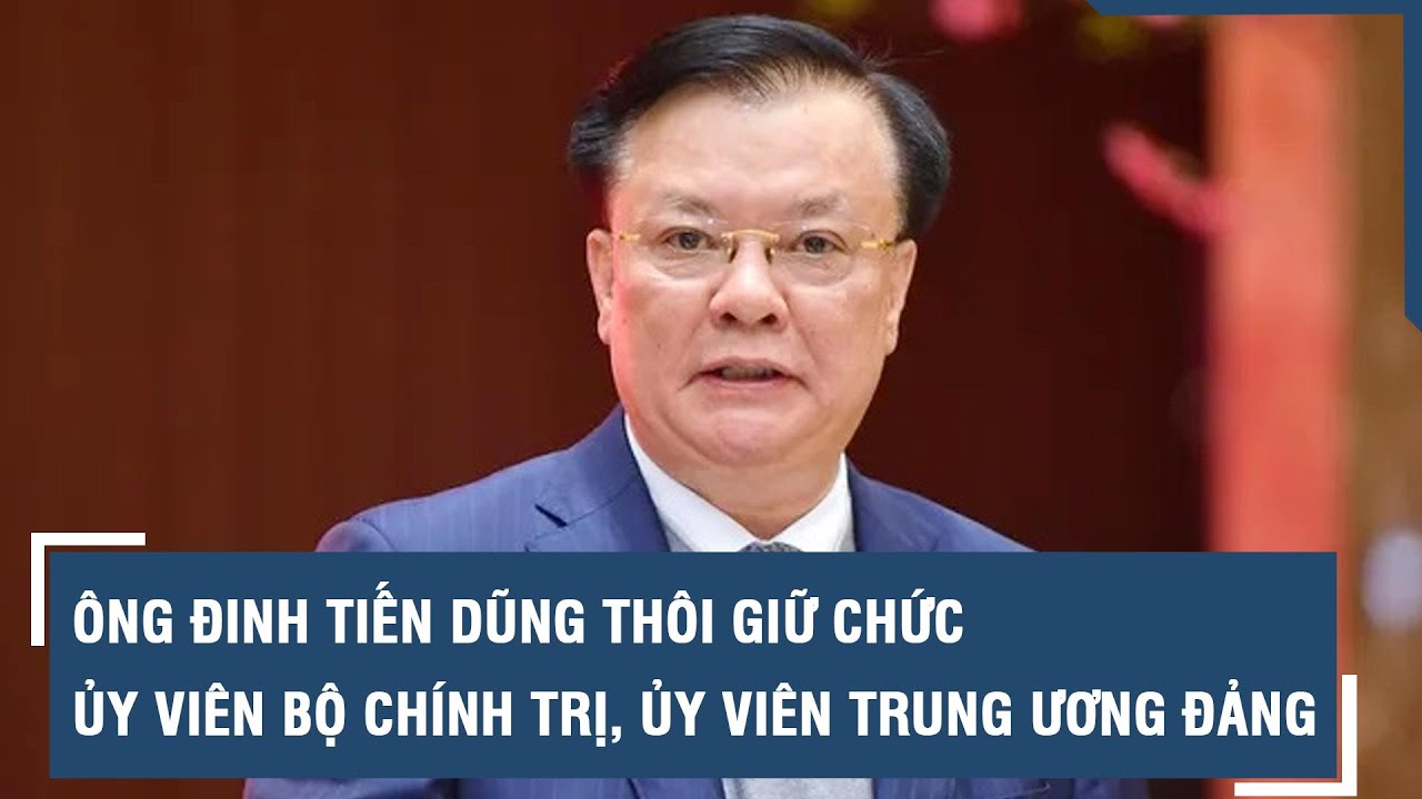 Ông Đinh Tiến Dũng thôi giữ chức Ủy viên Bộ Chính trị, Ủy viên Trung ương Đảng l VTs