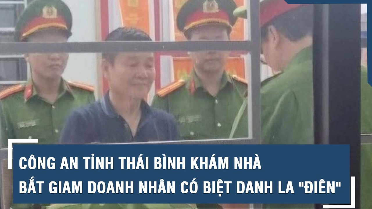 Công an tỉnh Thái Bình khám nhà, bắt giam doanh nhân có biệt danh La "điên" l VTs