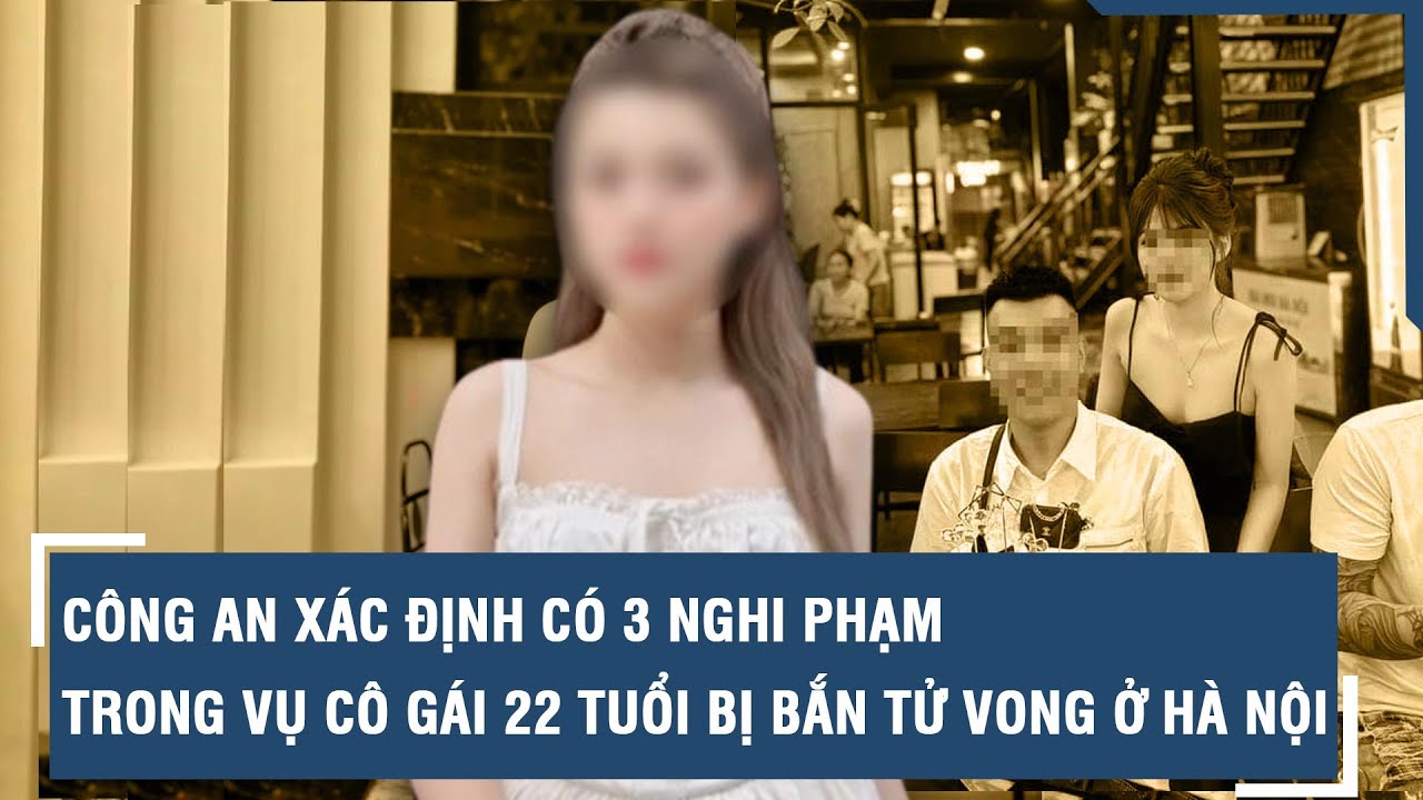 Công an xác định có 3 nghi phạm trong vụ cô gái 22 tuổi bị bắn tử vong ở Hà Nội l VTs