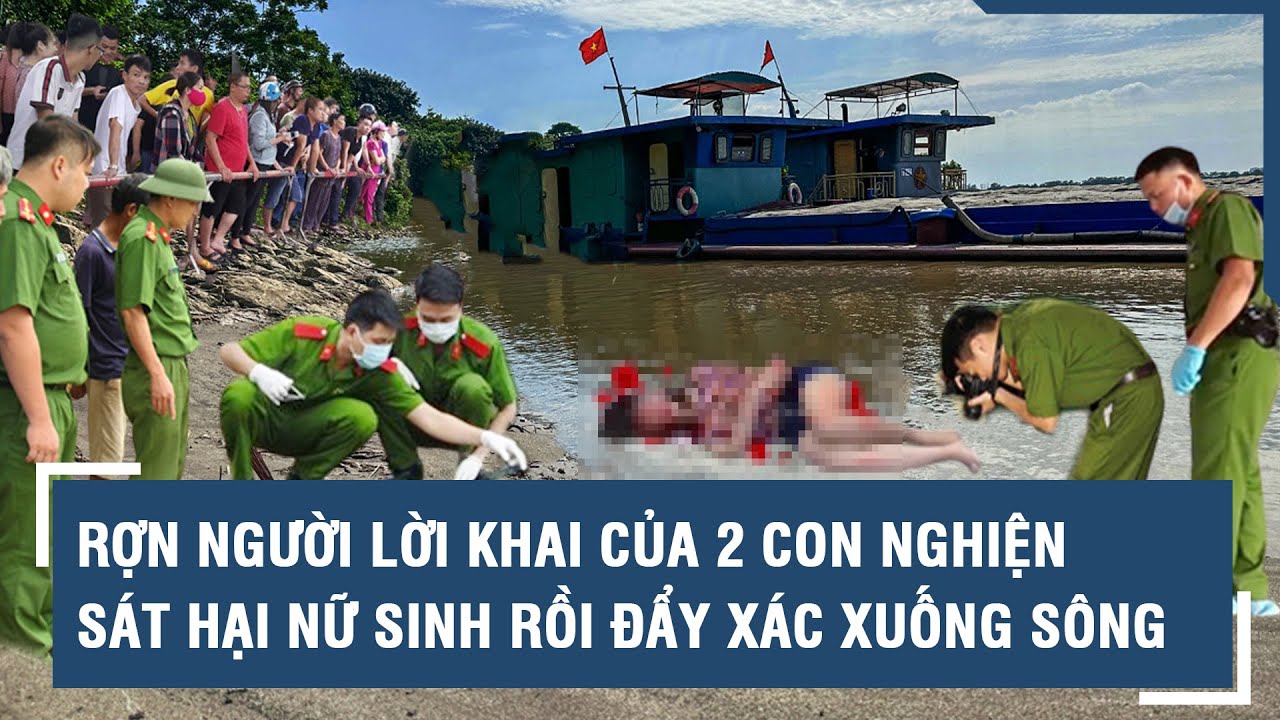 Rợn người lời khai của 2 con nghiện sát hại dã man nữ sinh học viện ngân hàng rồi đẩy xác xuống sông