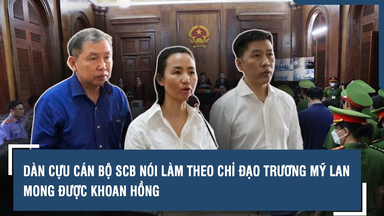 Vụ Vạn Thịnh Phát: Dàn cựu cán bộ SCB nói làm theo chỉ đạo Trương Mỹ Lan, mong được khoan hồng | VTs