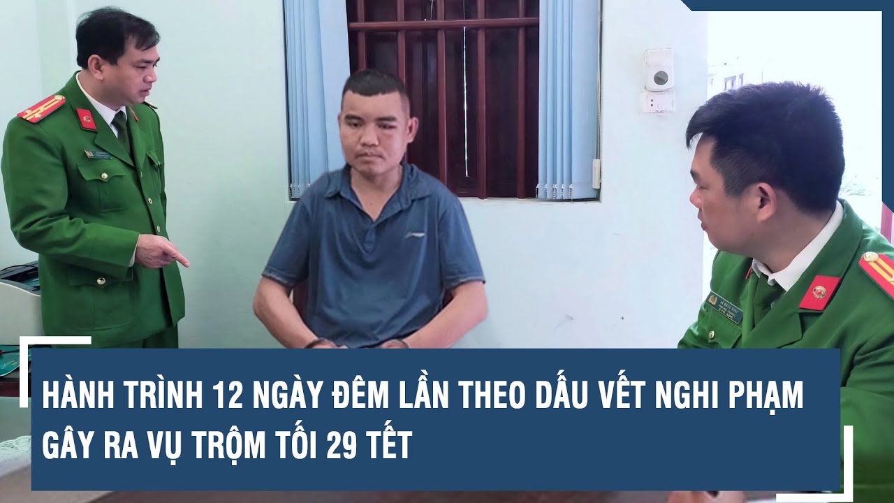 Hành trình 12 ngày đêm lần theo dấu vết nghi phạm gây ra vụ trộm tối 29 Tết l VTs