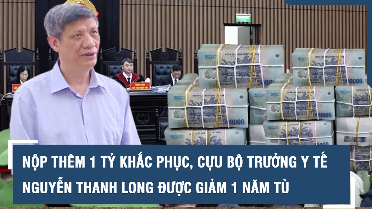 Nộp thêm 1 tỷ khắc phục, cựu Bộ trưởng Y tế Nguyễn Thanh Long được giảm 1 năm tù l VTs