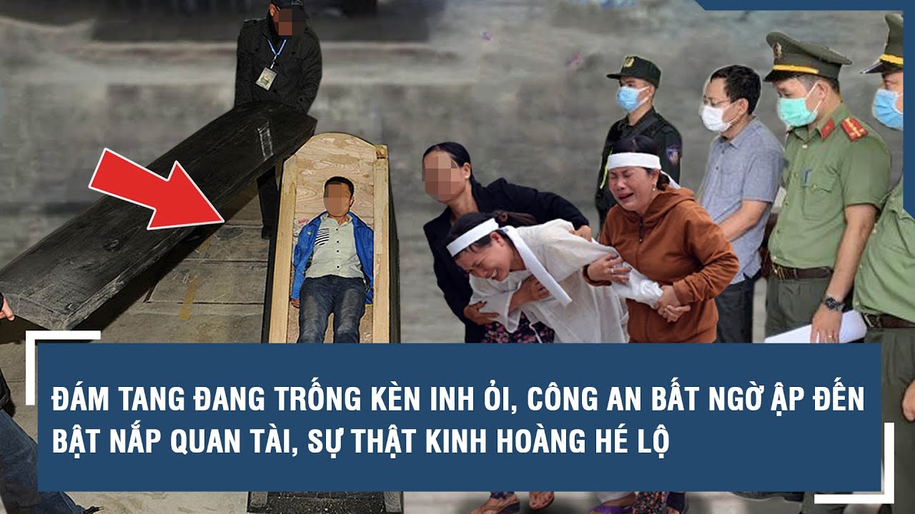 Đám tang đang trống kèn inh ỏi, công an bất ngờ ập đến bật nắp quan tài, sự thật kinh hoàng hé lộ