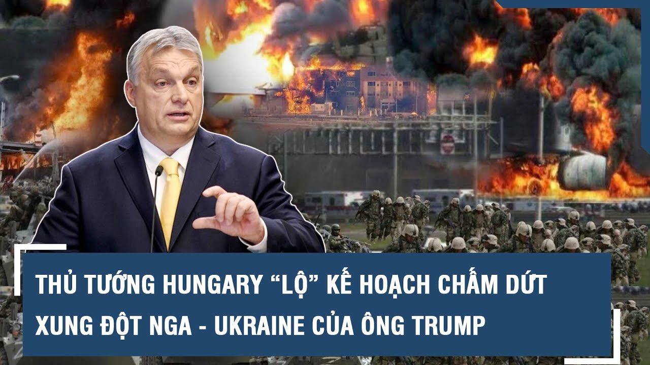 Thủ tướng Hungary “lộ” kế hoạch chấm dứt xung đột Nga - Ukraine của ông Trump | VTs