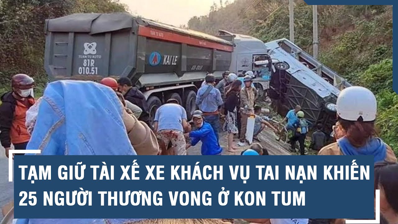 Tạm giữ tài xế xe khách vụ tai nạn khiến 25 người thương vong ở Kon Tum | VTs