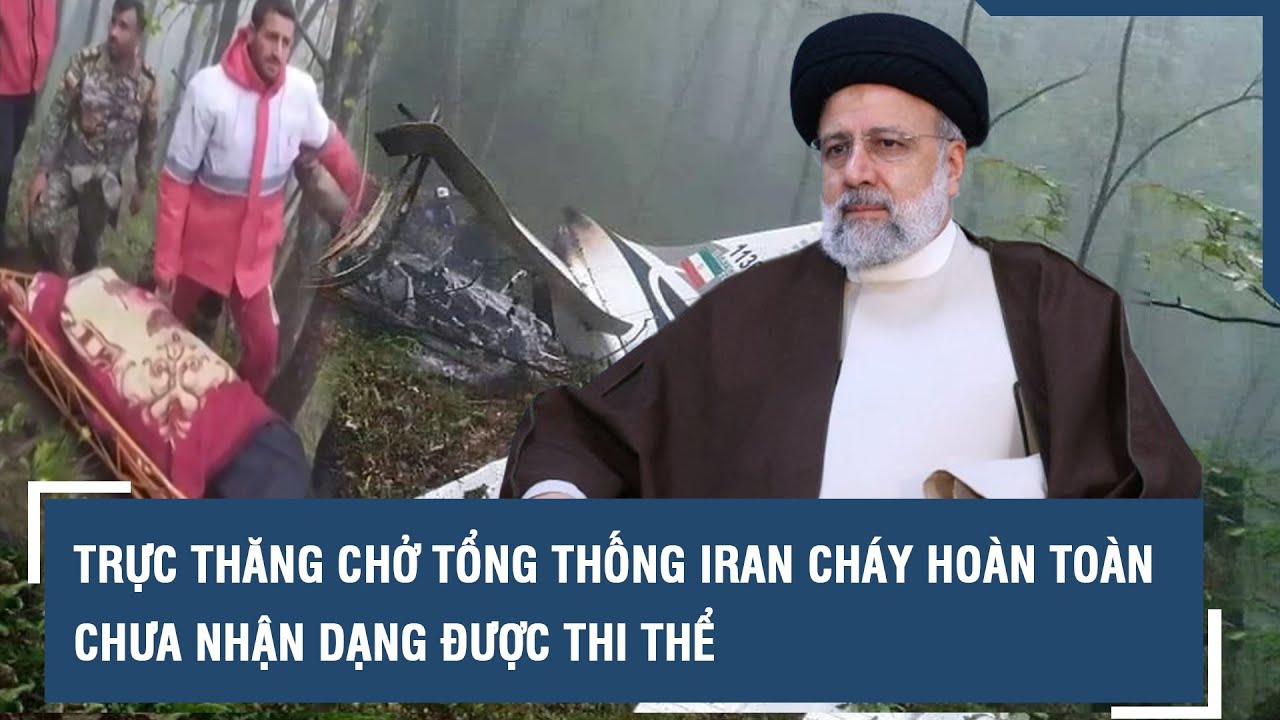 Trực thăng chở Tổng thống Iran cháy hoàn toàn, chưa nhận dạng được thi thể l VTs