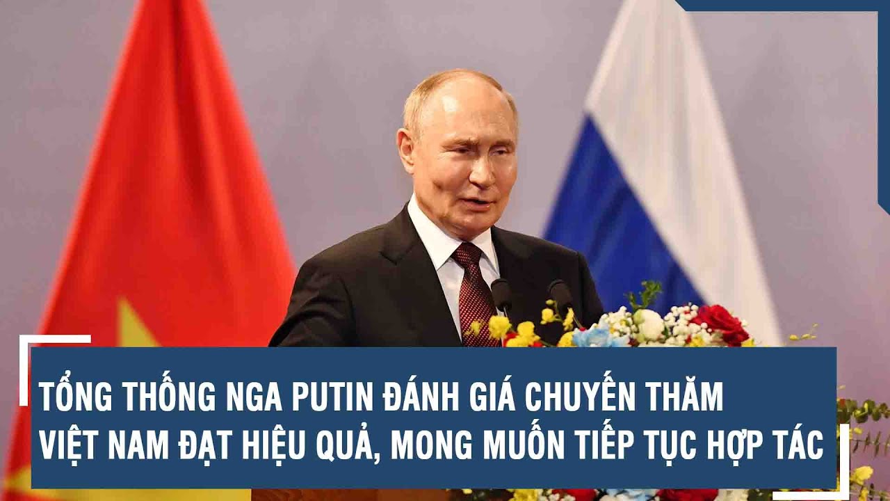 Tổng thống Nga Putin đánh giá chuyến thăm Việt Nam đạt hiệu quả, mong muốn tiếp tục hợp tác | VTs