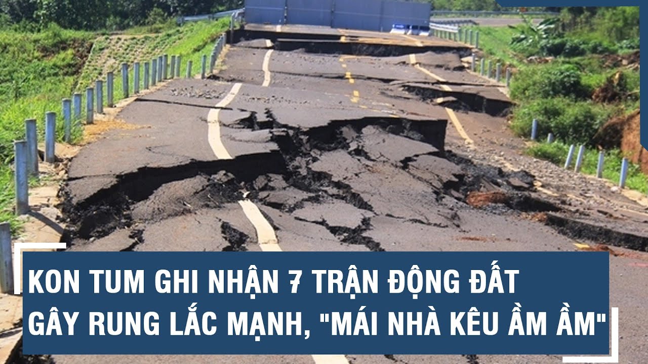 Kon Tum ghi nhận 7 trận động đất gây rung lắc mạnh, "mái nhà kêu ầm ầm" l VTs