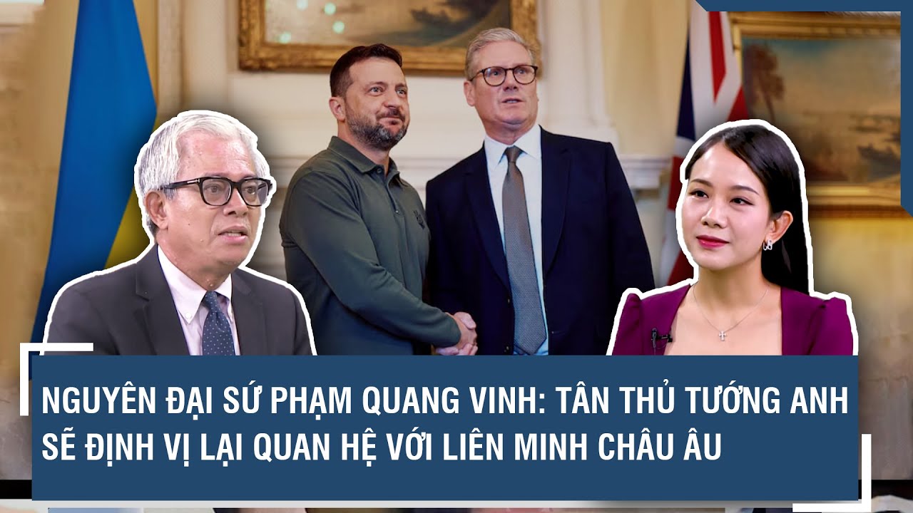 Nguyên Đại sứ Phạm Quang Vinh: Tân Thủ tướng Anh sẽ định vị lại quan hệ với liên minh Châu Âu | BLQT