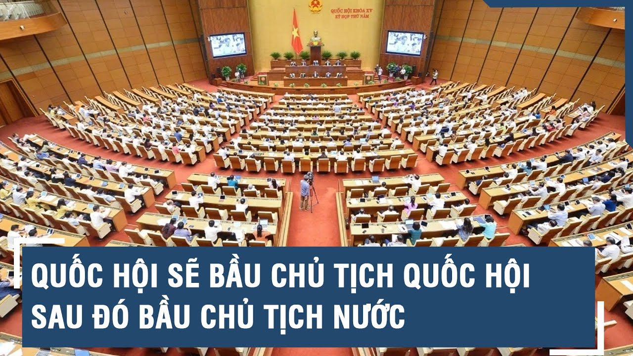 Quốc hội sẽ bầu Chủ tịch Quốc hội, sau đó bầu Chủ tịch nước