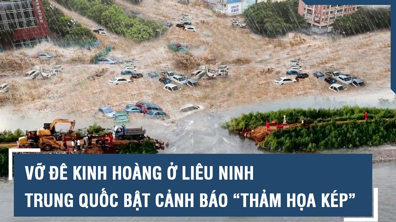 Vỡ đê kinh hoàng ở Liêu Ninh, hàng trăm người chạy loạn, Trung Quốc vội bật cảnh báo “thảm họa kép”