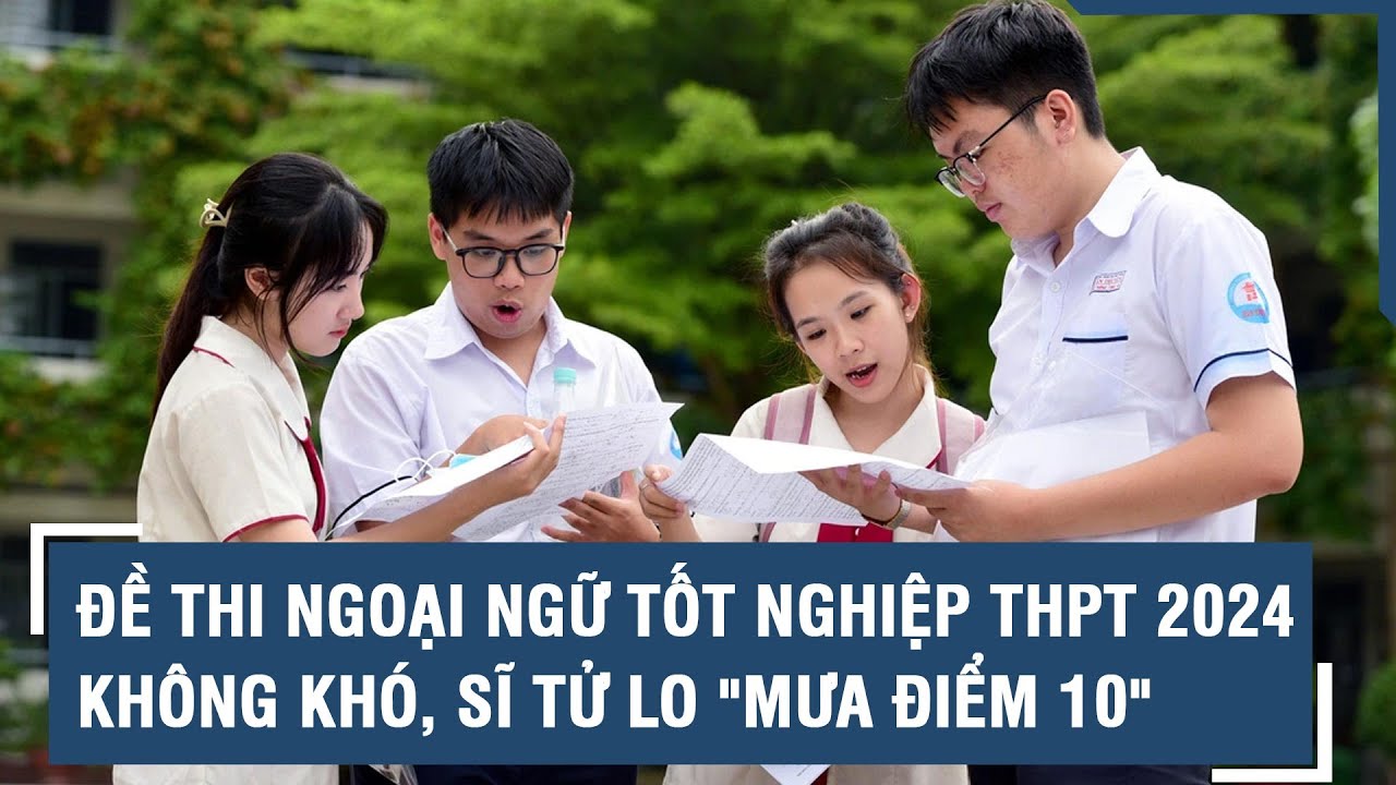 Đề thi Ngoại ngữ tốt nghiệp THPT 2024  không khó, sĩ tử lo "mưa điểm 10" l VTs