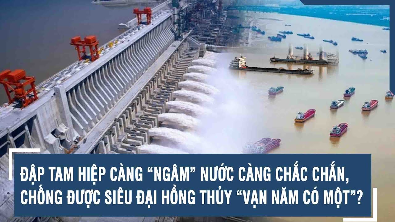 ĐẬP TAM HIỆP CÀNG “NGÂM” NƯỚC CÀNG CHẮC CHẮN, CHỐNG ĐƯỢC SIÊU ĐẠI HỒNG THỦY “VẠN NĂM CÓ MỘT”?