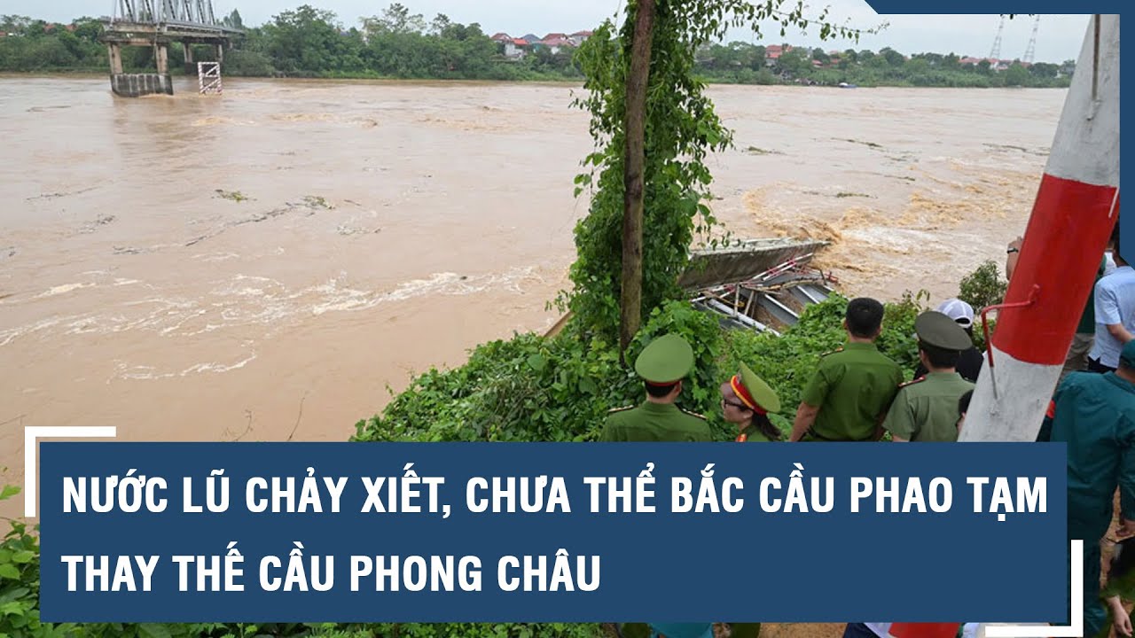 Nước lũ chảy xiết, chưa thể bắc cầu phao tạm thay thế cầu Phong Châu sau vụ sập kinh hoàng l VTs