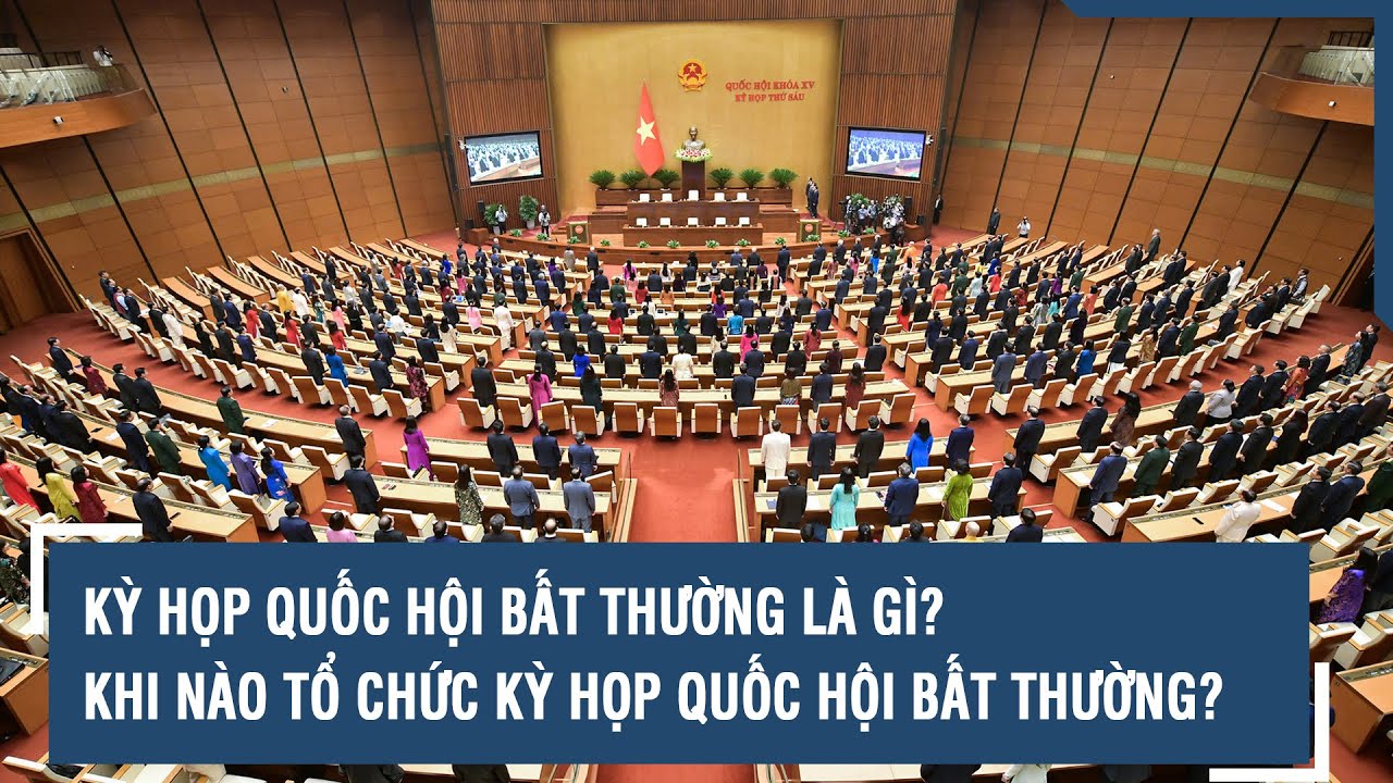 Kỳ họp Quốc hội bất thường là gì? Khi nào tổ chức Kỳ họp Quốc hội bất thường? | VTs