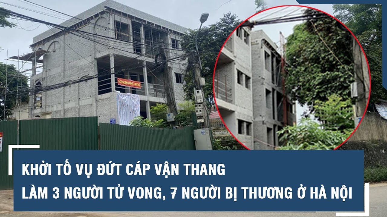 Khởi tố vụ đứt cáp vận thang làm 3 người tử vong, 7 người bị thương ở Hà Nội l VTs