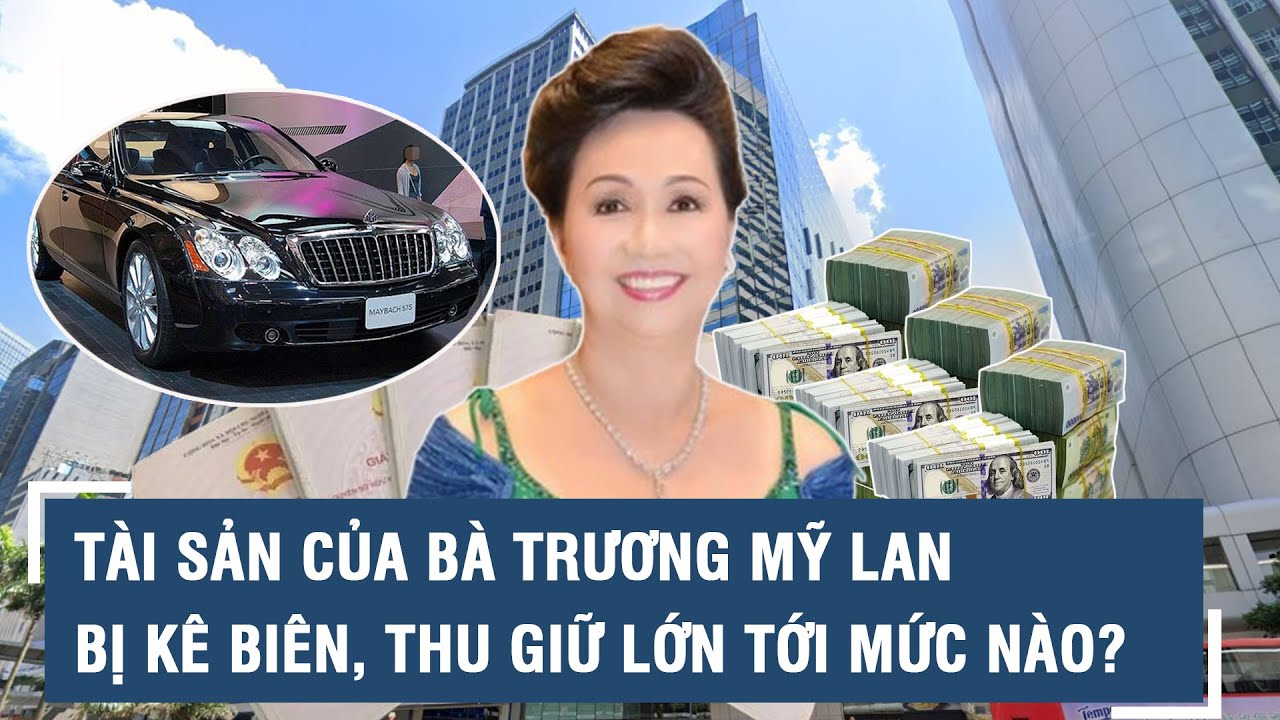 Tài sản của bà Trương Mỹ Lan bị kê biên, thu giữ lớn tới mức nào? | VTs