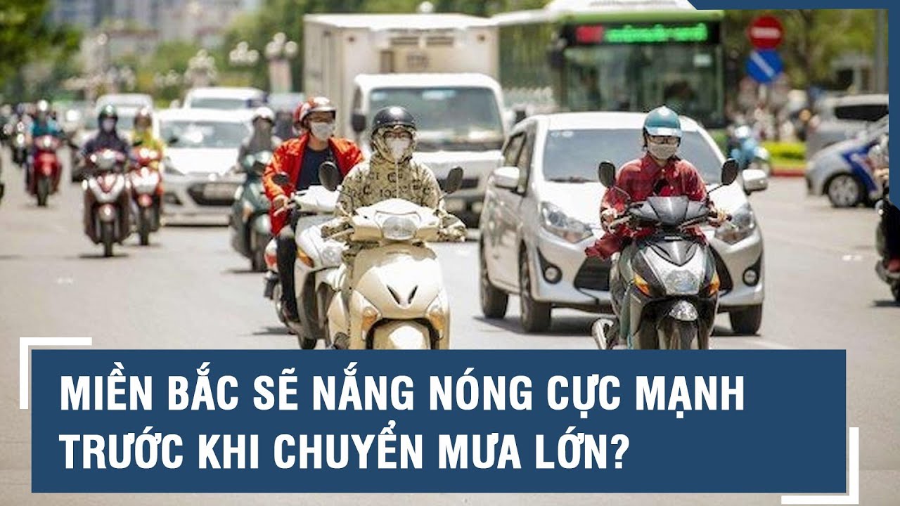 Dự báo thời tiết mới nhất: Miền Bắc sẽ nắng nóng cực mạnh trước khi chuyển mưa lớn? l VTs