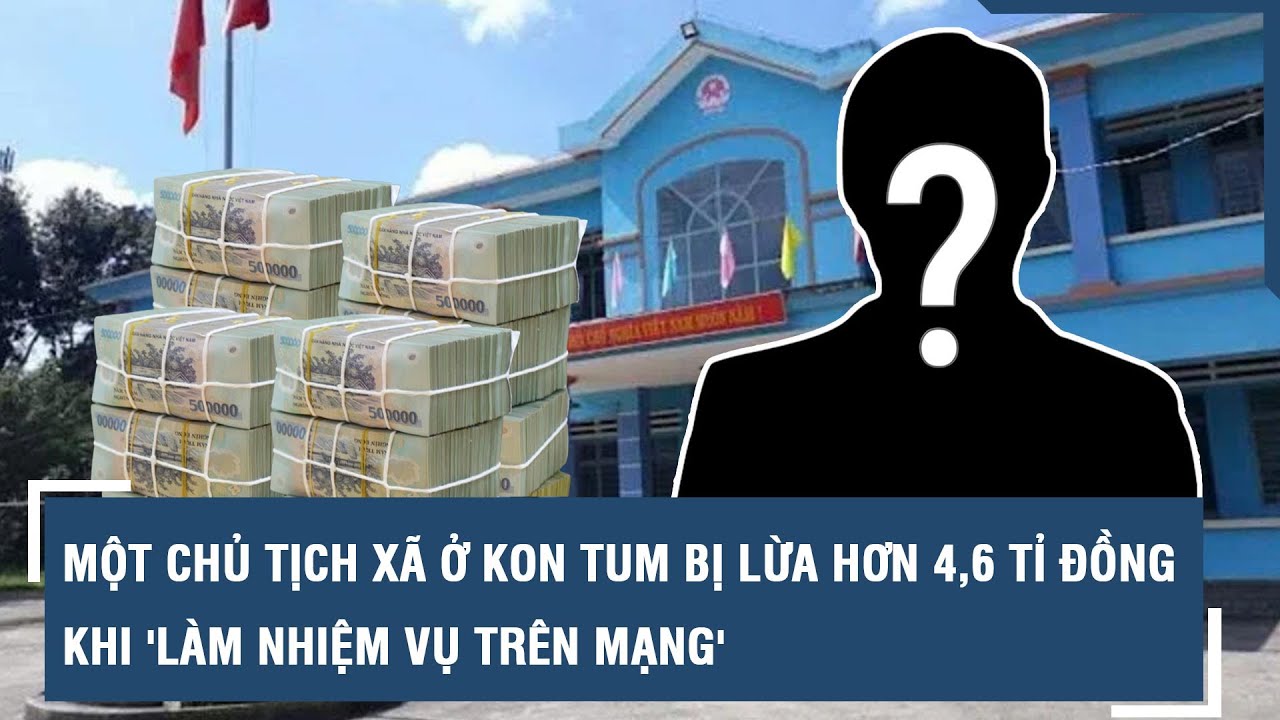 Một chủ tịch xã ở Kon Tum bị lừa hơn 4,6 tỉ đồng khi 'làm nhiệm vụ trên mạng' l VTs