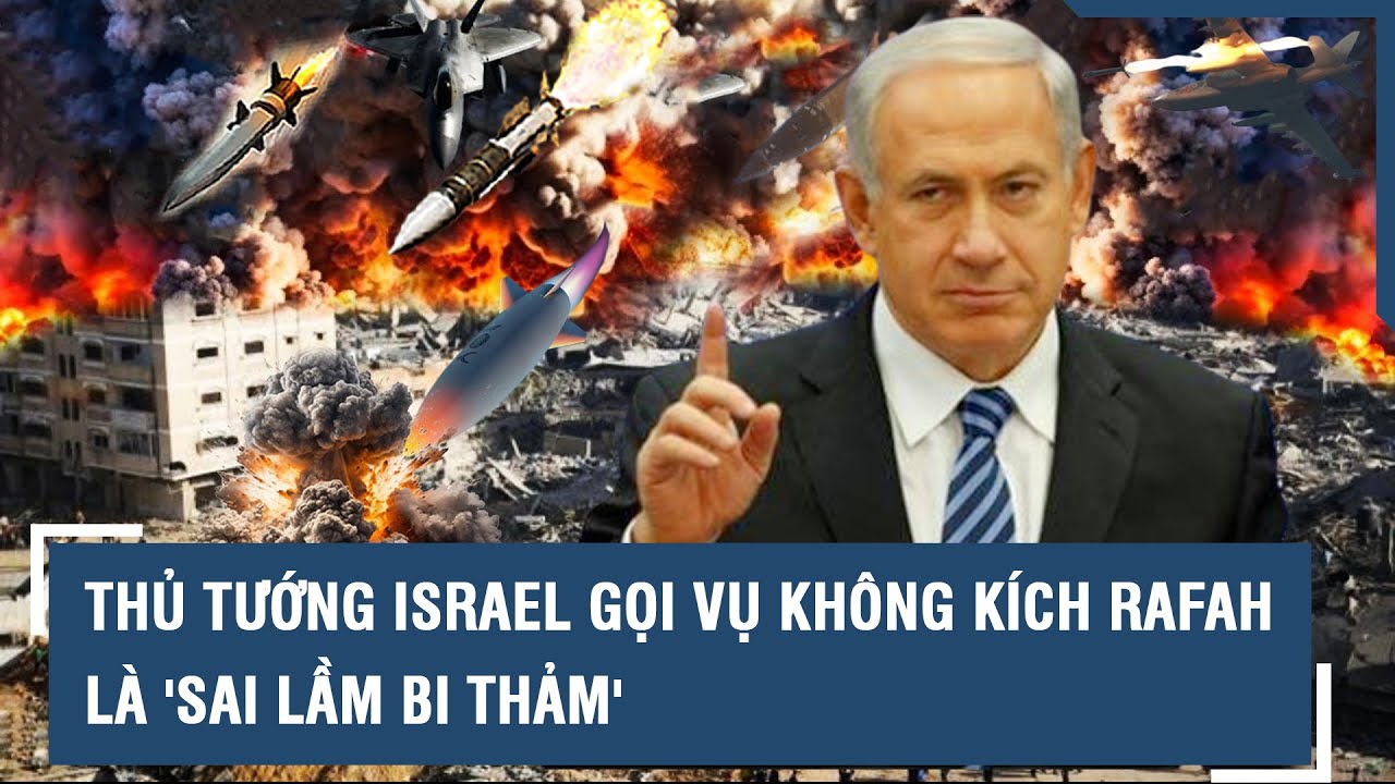 Thủ tướng Israel gọi vụ không kích đẫm máu ở Rafah là “sai lầm bi thảm” l VTs