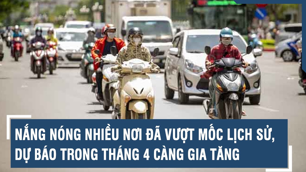 Nắng nóng nhiều nơi đã vượt mốc lịch sử, dự báo trong tháng 4 càng gia tăng | VTs