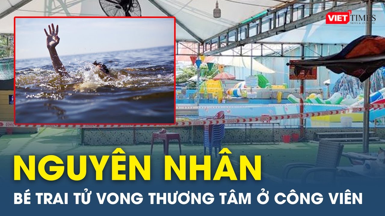 Sáng 27/12: Điều tra nguyên nhân bé trai tử vong thương tâm ở công viên nước Con Nít