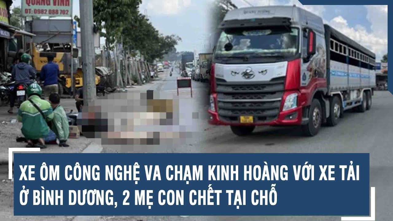 Xe ôm công nghệ va chạm kinh hoàng với xe tải ở Bình Dương, 2 mẹ con chết tại chỗ | VTs