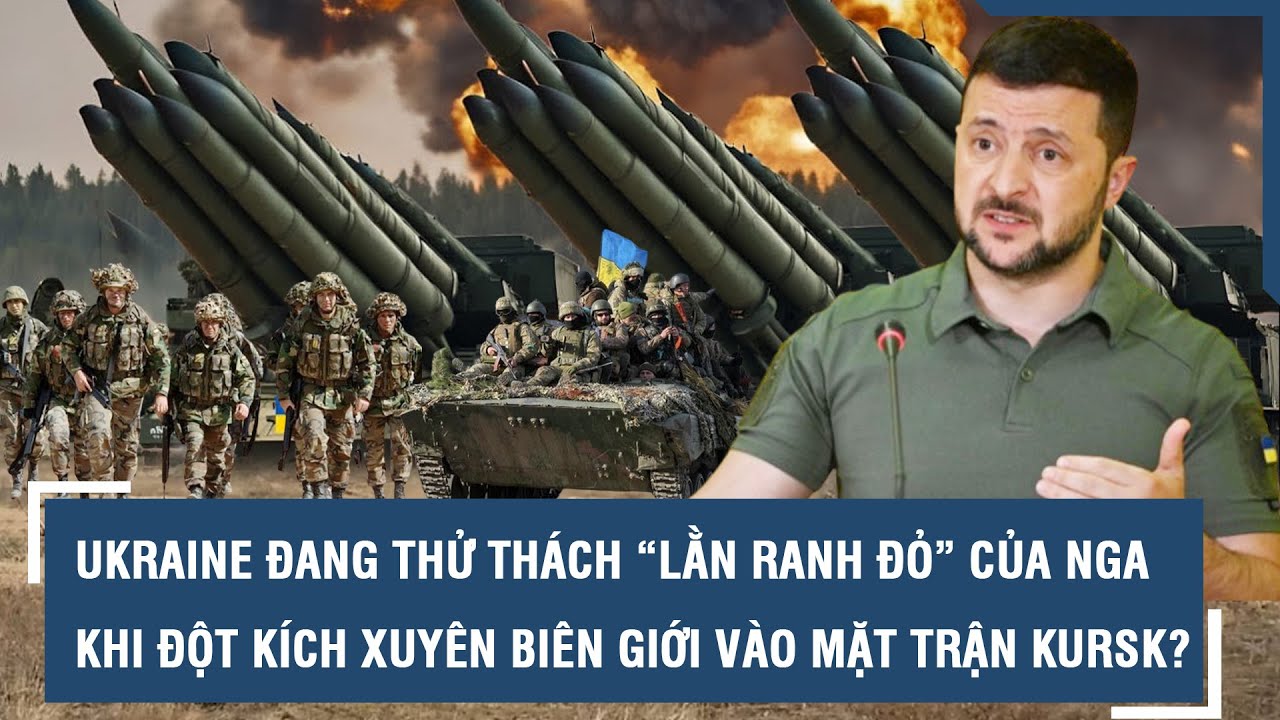 Ukraine đang thử thách “lằn ranh đỏ” của Nga khi đột kích xuyên biên giới vào mặt trận Kursk? l VTs