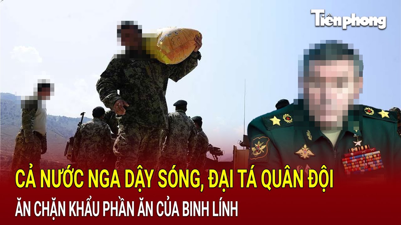 Thế giới hôm nay 4/8: Cả nước Nga dậy sóng, đại tá Quân đội ăn chặn khẩu phần ăn của binh lính