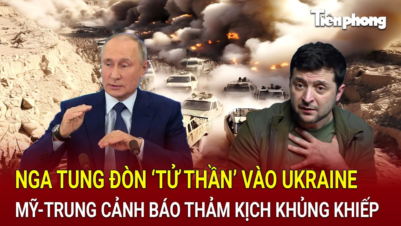 Điểm nóng thế giới 23/8: Nga tung đòn ‘tử thần’ vào Ukraine, Mỹ-Trung cảnh báo thảm kịch khủng khiếp