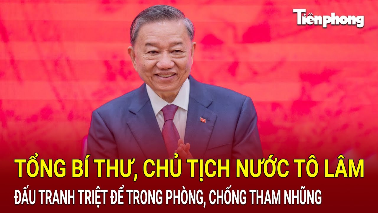 Tổng Bí thư, Chủ tịch nước Tô Lâm: Tiếp tục đấu tranh, triệt để trong phòng, chống tham nhũng