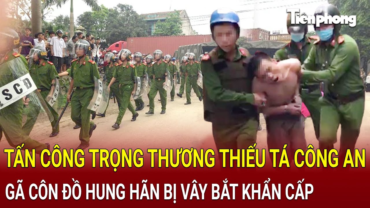 Bản tin sáng 21/8: Tấn công trọng thương Thiếu tá Công an, gã côn đồ hung hãn bị vây bắt khẩn cấp