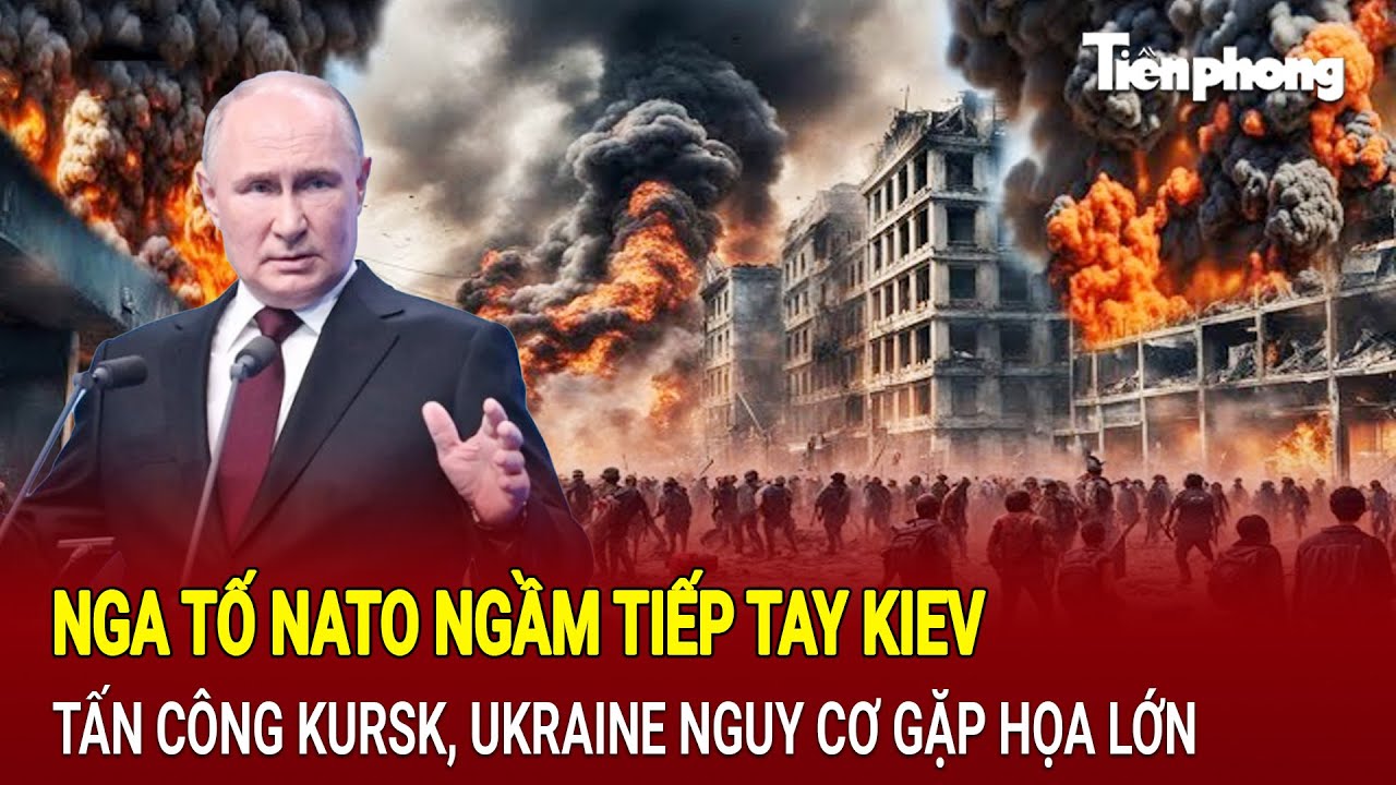 Điểm nóng thế giới: Nga tố NATO ngầm tiếp tay Kiev tấn công Kursk, Ukraine nguy cơ gặp họa lớn