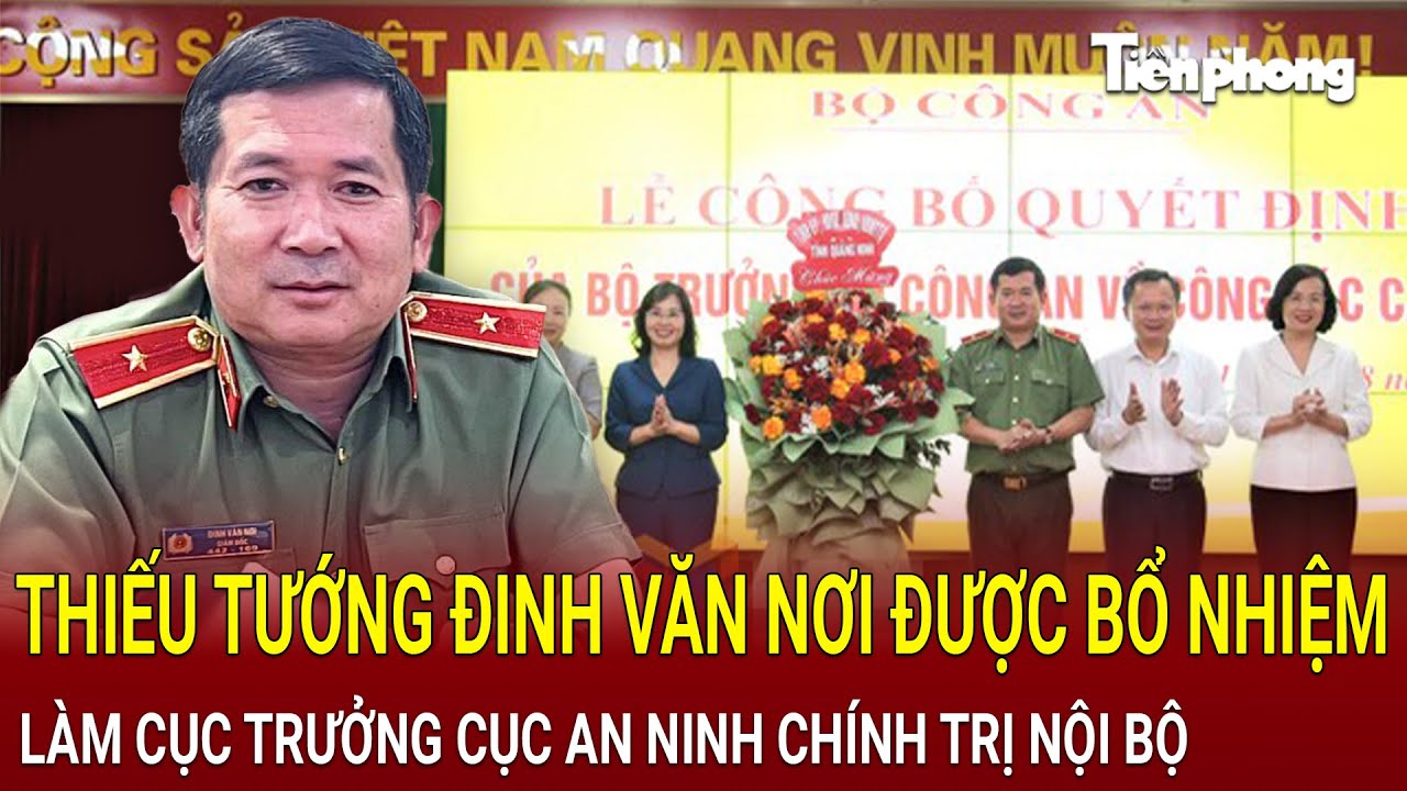 Thiếu tướng Đinh Văn Nơi được bổ nhiệm làm Cục trưởng Cục An ninh chính trị nội bộ