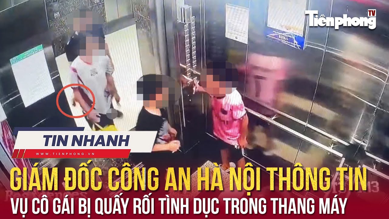 TIN NHANH: Giám đốc Công an Hà Nội thông tin vụ cô gái bị quấy rối tình dục trong thang máy